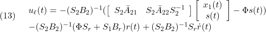 \displaystyle{(13)\quad  \begin{array}{l} u_\ell(t)=-(S_2B_2)^{-1} (\left[\begin{array}{cc} S_2\bar{A}_{21} & S_2\bar{A}_{22}S_2^{-1} \\ \end{array}\right]\left[\begin{array}{c} x_1(t)\\ s(t) \end{array}\right]-\Phi s(t))\\ -(S_2B_2)^{-1}(\Phi S_r+S_1B_r)r(t)+(S_2B_2)^{-1}S_r\dot{r}(t)\\ \end{array} }