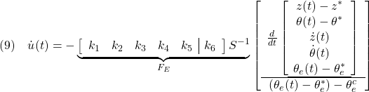 \displaystyle{(9)\quad \dot{u}(t)=- \underbrace{ \left[\begin{array}{ccccc|c} k_{1} & k_{2} & k_{3} & k_{4} & k_{5} & k_{6} \end{array}\right]S^{-1} }_{F_E} \left[\begin{array}{c} \frac{d}{dt} \left[\begin{array}{c} z(t)-z^*\\ \theta(t)-\theta^*\\ \dot{z}(t)\\ \dot{\theta}(t)\\ \theta_e(t)-\theta_e^* \\\hline \end{array}\right]\\\hline (\theta_e(t)-\theta_e^*)-\theta_e^c \end{array}\right] }