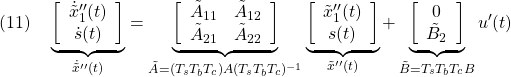 \displaystyle{(11)\quad \underbrace{ \left[\begin{array}{c} \dot{\tilde{x}}''_1(t)\\ \dot{s}(t) \end{array}\right] }_{\dot{\tilde{x}}''(t)} = \underbrace{ \left[\begin{array}{cc} \tilde{A}_{11} & \tilde{A}_{12} \\ \tilde{A}_{21} & \tilde{A}_{22} \end{array}\right] }_{\tilde{A}=(T_sT_bT_c)A(T_sT_bT_c)^{-1}} \underbrace{ \left[\begin{array}{c} \tilde{x}''_1(t)\\ s(t) \end{array}\right] }_{\tilde{x}''(t)} + \underbrace{ \left[\begin{array}{c} 0\\ \tilde{B}_2 \end{array}\right] }_{\tilde{B}=T_sT_bT_cB} u'(t) }