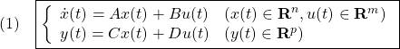 \displaystyle{(1)\quad \boxed{\left\{\begin{array}{ll} \dot{x}(t)=Ax(t)+Bu(t)&(x(t)\in{\bf R}^n,u(t)\in{\bf R}^m)\\ y(t)=Cx(t)+Du(t)&(y(t)\in{\bf R}^p) \end{array}\right.} }