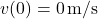 v(0)=0\,{\rm m/s}