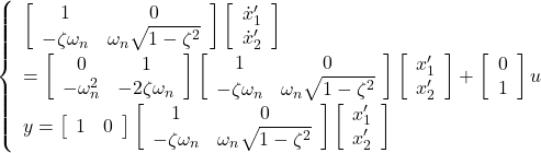 \displaystyle{ \left\{\begin{array}{l} \left[\begin{array}{cc} 1 & 0 \\ -\zeta\omega_n & \omega_n\sqrt{1-\zeta^2} \end{array}\right] \left[\begin{array}{c} \dot{x}_1' \\ \dot{x}_2' \end{array}\right] \nonumber \\ = \left[\begin{array}{cc} 0 & 1 \\ -\omega_n^2 & -2\zeta\omega_n \end{array}\right] \left[\begin{array}{cc} 1 & 0 \\ -\zeta\omega_n & \omega_n\sqrt{1-\zeta^2} \end{array}\right] \left[\begin{array}{c} x_1' \\ x_2' \end{array}\right] + \left[\begin{array}{c} 0 \\ 1 \end{array}\right] u \nonumber \\ y= \left[\begin{array}{cc} 1 & 0 \end{array}\right] \left[\begin{array}{cc} 1 & 0 \\ -\zeta\omega_n & \omega_n\sqrt{1-\zeta^2} \end{array}\right] \left[\begin{array}{c} x_1' \\ x_2' \end{array}\right] \end{array}\right. }