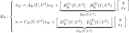 \displaystyle{ K_0: \left\{\begin{array}{l} \dot{x}_K=A_K(U,U^2)x_K+ \underbrace{ \left[\begin{array}{cc} B_K^{(1)}(U,U^2) & B_K^{(2)}(U,U^2) \end{array}\right] }_{B_K(U,U^2)} \left[\begin{array}{c} y \\ x_I \end{array}\right] \\ u=C_K(U,U^2)x_K + \underbrace{ \left[\begin{array}{cc} D_K^{(1)}(U,U^2) & D_K^{(2)}(U,U^2) \end{array}\right] }_{D_K(U,U^2)} \left[\begin{array}{c} y \\ x_I \end{array}\right] \end{array}\right.}