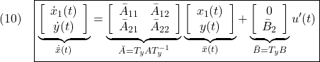 \displaystyle{(10)\quad \boxed{ %\begin{array}{l} \underbrace{ \left[\begin{array}{c} \dot x_1(t)\\ \dot y(t) \end{array}\right] }_{\dot{\bar{x}}(t)} = \underbrace{ \left[\begin{array}{cc} \bar{A}_{11} & \bar{A}_{12} \\ \bar{A}_{21} & \bar{A}_{22}\\ \end{array}\right] }_{\bar{A}=T_y A T_y^{-1}} \underbrace{ \left[\begin{array}{c} x_1(t)\\ y(t) \end{array}\right] }_{\bar{x}(t)} + \underbrace{ \left[\begin{array}{c} 0\\ \bar{B}_2 \end{array}\right] }_{\bar{B}=T_yB} u'(t) %\end{array} }}