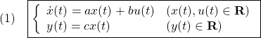 \displaystyle{(1)\quad \boxed{\left\{\begin{array}{ll} \dot{x}(t)=ax(t)+bu(t)&(x(t),u(t)\in{\bf R})\\ y(t)=cx(t)&(y(t)\in{\bf R}) \end{array}\right.} }