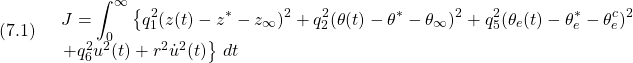 (7.1)\quad \begin{array}{l} \displaystyle{J=\int_0^\infty\left\{q_1^2(z(t)-z^*-z_\infty)^2+q_2^2(\theta(t)-\theta^*-\theta_\infty)^2+q_5^2(\theta_e(t)-\theta_e^*-\theta_e^c)^2\right.}\\ \left.+q_6^2u^2(t)+r^2\dot{u}^2(t)\right\}\,dt}}\\ \end{array} }