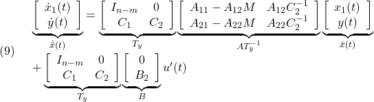 \displaystyle{(9)\quad \begin{array}{l} \underbrace{ \left[\begin{array}{c} \dot x_1(t)\\ \dot y(t) \end{array}\right] }_{\dot{\bar{x}}(t)} = \underbrace{ \left[\begin{array}{cc} I_{n-m} & 0 \\ C_1 & C_2 \\ \end{array}\right] }_{T_y} \underbrace{ \left[\begin{array}{cc} A_{11}-A_{12}M & A_{12}C_2^{-1}  \\ A_{21}-A_{22}M & A_{22}C_2^{-1}  \\ \end{array}\right] }_{AT_y^{-1}} \underbrace{ \left[\begin{array}{c} x_1(t)\\ y(t) \end{array}\right] }_{\bar{x}(t)}\\ + \underbrace{ \left[\begin{array}{cc} I_{n-m} & 0 \\ C_1 & C_2 \\ \end{array}\right] }_{T_y} \underbrace{ \left[\begin{array}{c} 0\\ B_2 \end{array}\right] }_{B} u'(t) \end{array} }