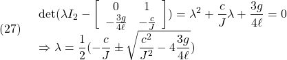 (27)\quad \begin{array}{l} \displaystyle{{\rm det}(\lambda I_2-\left[\begin{array}{cc} 0 & 1 \\ -\frac{3g}{4\ell}&-\frac{c}{J} \end{array}\right]) =\lambda^2+\frac{c}{J}\lambda+\frac{3g}{4\ell}=0}\\ \displaystyle{\Rightarrow \lambda=\frac{1}{2}(-\frac{c}{J}\pm\sqrt{\frac{c^2}{J^2}-4\frac{3g}{4\ell}})} \end{array} }