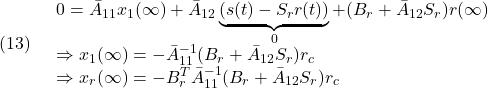 \displaystyle{(13)\quad  \begin{array}{l} 0=\bar{A}_{11}x_1(\infty)+\bar{A}_{12}\underbrace{(s(t)-S_rr(t))}_{0}+(B_r+\bar{A}_{12}S_r)}r(\infty)\\ \Rightarrow  x_1(\infty)=-\bar{A}_{11}^{-1}(B_r+\bar{A}_{12}S_r)r_c\\ \Rightarrow  x_r(\infty)=-B_r^T\bar{A}_{11}^{-1}(B_r+\bar{A}_{12}S_r)r_c \end{array} }