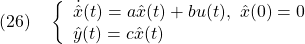 \displaystyle{(26)\quad \left\{\begin{array}{lll} \dot{\hat{x}}(t)=a\hat{x}(t)+bu(t),\ \hat{x}(0)=0\\ \hat{y}(t)=c\hat{x}(t) \end{array}\right. }