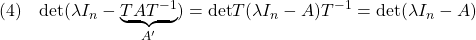 \displaystyle{(4)\quad {\rm det}(\lambda I_n-\underbrace{TAT^{-1}}_{A'}) ={\rm det}T(\lambda I_n-A)T^{-1} ={\rm det}(\lambda I_n-A) }