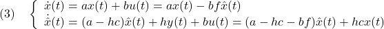 \displaystyle{(3)\quad \left\{\begin{array}{l} \dot{x}(t)=ax(t)+bu(t)=ax(t)-bf\hat{x}(t) \\ \dot{\hat x}(t)=(a-hc)\hat{x}(t)+hy(t)+bu(t)=(a-hc-bf)\hat{x}(t)+hcx(t) \end{array}\right. }