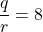 \displaystyle{\frac{q}{r}=8}