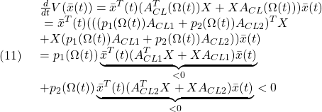 \displaystyle{(11)\quad \begin{array}{l} \frac{d}{dt}V(\bar{x}(t))=\bar{x}^T(t)(A_{CL}^T(\Omega(t))X+XA_{CL}(\Omega(t)))\bar{x}(t)\\\ =\bar{x}^T(t)( ( ( p_1(\Omega(t))A_{CL1}+p_2(\Omega(t))A_{CL2} )^TX\\ +X( p_1(\Omega(t))A_{CL1}+p_2(\Omega(t))A_{CL2} ) )\bar{x}(t)\\ =p_1(\Omega(t)) \underbrace{\bar{x}^T(t)(A_{CL1}^TX+XA_{CL1})\bar{x}(t)}_{<0}\\ +p_2(\Omega(t)) \underbrace{\bar{x}^T(t)(A_{CL2}^TX+XA_{CL2})\bar{x}(t)}_{<0}<0 \end{array} }