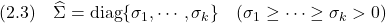 \displaystyle{(2.3)\quad \widehat{\Sigma} ={\rm diag}\{\sigma_1,\cdots,\sigma_k\}\quad(\sigma_1\ge\cdots\ge\sigma_k>0) }