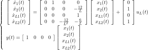 \displaystyle{ \left\{\begin{array}{l} \left[\begin{array}{c} \dot{x}_1(t) \\ \dot{x}_2(t) \\\hdashline \dot{x}_{L1}(t) \\ \dot{x}_{L2}(t) \end{array}\right] = \left[\begin{array}{cc:cc} 0 & 1 & 0 & 0 \\ 0 & 0 & 0 & -\frac{12}{L} \\\hdashline 0 & 0 & 0 & 1 \\ 0 & 0 & -\frac{12}{L^2} & -\frac{6}{L} \end{array}\right] \left[\begin{array}{c} x_1(t) \\ x_2(t) \\ \hdashline x_{L1}(t) \\ x_{L2}(t) \end{array}\right] + \left[\begin{array}{c} 0 \\ 1 \\ \hdashline 0 \\ 1 \end{array}\right] u_L(t) \\ y(t)= \left[\begin{array}{cc:cc} 1 & 0 & 0 & 0 \end{array}\right] \left[\begin{array}{c} x_1(t) \\ x_2(t) \\ \hdashline x_{L1}(t) \\ x_{L2}(t) \end{array}\right] \end{array}\right. }