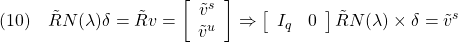 \displaystyle{(10)\quad \tilde{R}N(\lambda)\delta=\tilde{R}v =\left[\begin{array}{c} \tilde{v}^s\\ \tilde{v}^u\\ \end{array}\right] \Rightarrow \left[\begin{array}{cc} I_q & 0 \end{array}\right] \tilde{R}N(\lambda)\times\delta=\tilde{v}^s }