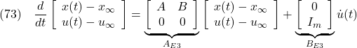 \displaystyle{(73)\quad \frac{d}{dt} %\underbrace{ \left[\begin{array}{c} x(t)-x_\infty \\ u(t)-u_\infty \end{array}\right] %}_{{\tilde x}_E(t)-{\tilde x}_{E\infty}} = \underbrace{ \left[\begin{array}{cc} A & B \\ 0 & 0 \end{array}\right] }_{A_{E3}} %\underbrace{ \left[\begin{array}{c} x(t)-x_\infty \\ u(t)-u_\infty \end{array}\right] %}_{{\tilde x}_E(t)-{\tilde x}_{E\infty}} + \underbrace{ \left[\begin{array}{c} 0 \\ I_m \end{array}\right] }_{B_{E3}} {\dot u}(t) }