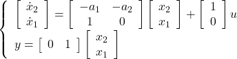 \displaystyle{ \left\{\begin{array}{l} \left[\begin{array}{c} \dot{x}_2 \\ \dot{x}_1 \\ \end{array}\right] = \left[\begin{array}{cccc} -a_1 & -a_2 \\ 1 & 0 \\ \end{array}\right] \left[\begin{array}{c} x_2 \\ x_1 \\ \end{array}\right] + \left[\begin{array}{c} 1 \\ 0 \\ \end{array}\right] u \\ y = \left[\begin{array}{cccc} 0 & 1 \end{array}\right] \left[\begin{array}{c} x_2 \\ x_1 \\ \end{array}\right] \end{array}\right. }