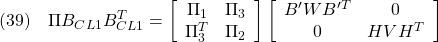 \displaystyle{(39)\quad \Pi B_{CL1}B_{CL1}^T= \left[\begin{array}{cc} \Pi_{1}&\Pi_{3} \\ \Pi_{3}^T&\Pi_{2} \end{array}\right] \left[\begin{array}{cc} B'WB'^T & 0 \\ 0 & HVH^T \end{array}\right] }