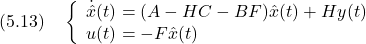 \displaystyle{(5.13)\quad \left\{\begin{array}{l} \dot{\hat{x}}(t)=(A-HC-BF)\hat{x}(t)+Hy(t)  \\ u(t)=-F\hat{x}(t) \end{array}\right. }