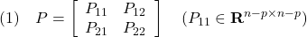 \displaystyle{(1)\quad P=\left[\begin{array}{cc} {P}_{11} & {P}_{12} \\ {P}_{21} & {P}_{22} \end{array}\right]\quad({P}_{11}\in{\bf R}^{n-p\times n-p}) }