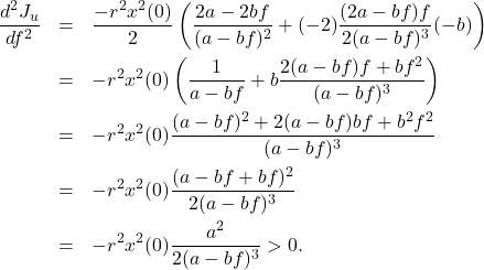 \begin{eqnarray*} \frac{d^2J_u}{df^2}&=&\frac{-r^2x^2(0)}{2}\left(\frac{2a-2bf}{(a-bf)^2} +(-2)\frac{(2a-bf)f}{2(a-bf)^3}(-b)\right)\nonumber\\ &=&-r^2x^2(0)\left(\frac{1}{a-bf}+b\frac{2(a-bf)f+bf^2}{(a-bf)^3}\right)\nonumber\\ &=&-r^2x^2(0)\frac{(a-bf)^2+2(a-bf)bf+b^2f^2}{(a-bf)^3}\nonumber\\ &=&-r^2x^2(0)\frac{(a-bf+bf)^2}{2(a-bf)^3}\nonumber\\ &=&-r^2x^2(0)\frac{a^2}{2(a-bf)^3}>0. \end{eqnarray*}