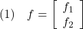 \displaystyle{(1)\quad f=\left[\begin{array}{c} f_1\\ f_2 \end{array}\right] }