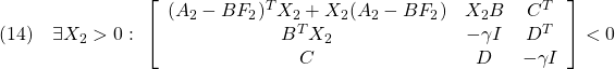 \displaystyle{(14)\quad \exists X_2>0:\ \left[\begin{array}{ccc} (A_2-BF_2)^TX_2+X_2(A_2-BF_2) & X_2B & C^T \\ B^TX_2 & -\gamma I & D^T \\ C & D & -\gamma　I \end{array}\right]<0 }