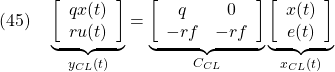 \displaystyle{(45)\quad \underbrace{ \left[\begin{array}{cc} qx(t)\\ ru(t) \end{array}\right] }_{y_{CL}(t)} = \underbrace{ \left[\begin{array}{cc} q & 0 \\ -rf & -rf \end{array}\right] }_{C_{CL}} \underbrace{ \left[\begin{array}{cc} x(t) \\ e(t) \end{array}\right] }_{x_{CL}(t)} \label{eq7.2.5}}