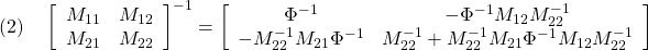 \displaystyle{(2)\quad \left[\begin{array}{cc} M_{11} & M_{12} \\ M_{21} & M_{22} \end{array}\right]^{-1} = \left[\begin{array}{cc} \Phi^{-1} & -\Phi^{-1}M_{12}M_{22}^{-1} \\ -M_{22}^{-1}M_{21}\Phi^{-1} & M_{22}^{-1}+M_{22}^{-1}M_{21}\Phi^{-1}M_{12}M_{22}^{-1} \end{array}\right] }