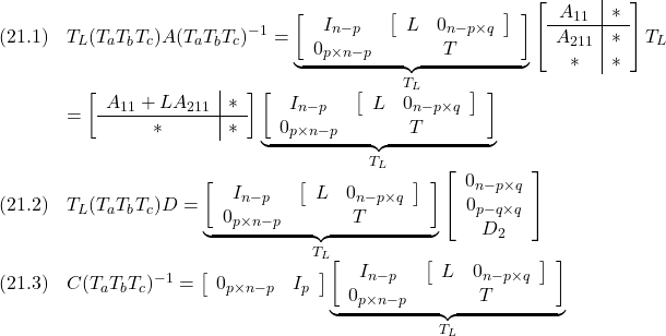 \displaystyle{ \begin{array}{ll} (21.1)&T_L(T_aT_bT_c)A(T_aT_bT_c)^{-1}= \underbrace{\left[\begin{array}{cc} I_{n-p} &  \left[\begin{array}{cc} L & 0_{n-p\times q} \end{array}\right] \\ 0_{p\times n-p} & T \end{array}\right]}_{T_L} \left[\begin{array}{c|c} A_{11} & *\\\hline A_{211} & *\\ *       & * \end{array}\right]T_L\\ &= \left[\begin{array}{c|c} A_{11}+LA_{211} & *\\\hline *       & * \end{array}\right] \underbrace{\left[\begin{array}{cc} I_{n-p} &  \left[\begin{array}{cc} L & 0_{n-p\times q} \end{array}\right] \\ 0_{p\times n-p} & T \end{array}\right]}_{T_L}\\ (21.2)&T_L(T_aT_bT_c)D= \underbrace{\left[\begin{array}{cc} I_{n-p} &  \left[\begin{array}{cc} L & 0_{n-p\times q} \end{array}\right] \\ 0_{p\times n-p} & T \end{array}\right]}_{T_L} \left[\begin{array}{c} 0_{n-p\times q} \\ 0_{p-q\times q} \\ D_2 \end{array}\right]\\ (21.3)&C(T_aT_bT_c)^{-1}= \left[\begin{array}{cc} 0_{p\times n-p} & I_p \\ \end{array}\right] \underbrace{\left[\begin{array}{cc} I_{n-p} &  \left[\begin{array}{cc} L & 0_{n-p\times q} \end{array}\right] \\ 0_{p\times n-p} & T \end{array}\right]}_{T_L} \end{array} }