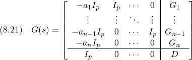 \displaystyle{(8.21)\quad G(s)&=& \left[\begin{array}{cccc|c} -a_1I_p & I_p & \cdots & 0 & G_1 \\ \vdots & \vdots & \ddots & \vdots & \vdots \\ -a_{n-1}I_p & 0 & \cdots & I_p & G_{n-1} \\ -a_nI_p & 0 & \cdots & 0 & G_n \\\hline I_p & 0 & \cdots & 0 & D \end{array}\right]\ }