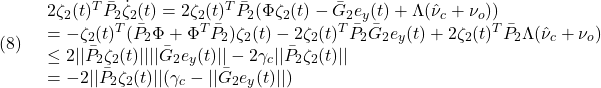 \displaystyle{(8)\quad \begin{array}{l} 2\zeta_2(t)^T\bar{P}_2\dot{\zeta}_2(t) =2\zeta_2(t)^T\bar{P}_2(\Phi\zeta_2(t)-\bar{G}_2e_y(t) +\Lambda(\hat{\nu}_c+\nu_o))\\ =-\zeta_2(t)^T(\bar{P}_2\Phi+\Phi^T\bar{P}_2)\zeta_2(t)-2\zeta_2(t)^T\bar{P}_2\bar{G}_2e_y(t)+2\zeta_2(t)^T\bar{P}_2\Lambda(\hat{\nu}_c+\nu_o)\\ \le  2||\bar{P}_2\zeta_2(t)||||\bar{G}_2e_y(t)||-2\gamma_c||\bar{P}_2\zeta_2(t)||\\ =-2||\bar{P}_2\zeta_2(t)||(\gamma_c-||\bar{G}_2e_y(t)||) \end{array} }