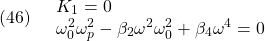 \displaystyle{(46)\quad \begin{array}{l} K_1=0\\ \omega_0^2 \omega_p^2-\beta_2 \omega^2 \omega_0^2+\beta_4 \omega^4=0\\ \end{array} }