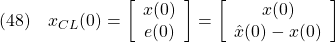 \displaystyle{(48)\quad x_{CL}(0)= \left[\begin{array}{cc} x(0)\\ e(0) \end{array}\right]= \left[\begin{array}{cc} x(0)\\ \hat{x}(0)-x(0) \end{array}\right] \label{eq7.2.9}}