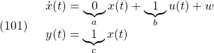 \displaystyle{(101)\quad \begin{array}{l} \dot{x}(t)=\underbrace{0}_{a}x(t)+\underbrace{1}_{b}u(t)+w\\ y(t)=\underbrace{1}_{c}x(t)\\ \end{array} }