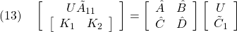 \displaystyle{(13)\quad \left[\begin{array}{c} U\tilde{A}_{11}\\ \left[\begin{array}{cc} {K}_1 & {K}_2 \end{array}\right] \end{array}\right] = \left[\begin{array}{cc} \hat{A} & \hat{B}\\ \hat{C} & \hat{D} \end{array}\right] \left[\begin{array}{c} U\\ \tilde{C}_1 \end{array}\right] }