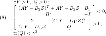 \displaystyle{(8)\quad \begin{array}{l} \displaystyle{\exists Y>0,\ Q>0:\\ \left[\begin{array}{cc} (AY-B_2Z)^T+AY-B_2Z & B_1 \\ B_1^T & -I \end{array}\right]<0,\\  \left[\begin{array}{cc} Y & (C_1Y-D_{12}Z)^T  \\ C_1Y-D_{12}Z & Q  \end{array}\right]>0,\\  {\rm tr}(Q)<\gamma^2} \end{array}}