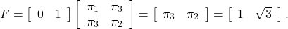 \begin{eqnarray*} F= \left[\begin{array}{cc} 0 & 1 \end{array}\right] \left[\begin{array}{cc} \pi_1 & \pi_3 \\ \pi_3 & \pi_2 \end{array}\right]= \left[\begin{array}{cc} \pi_3 & \pi_2 \end{array}\right]= \left[\begin{array}{cc} 1 & \sqrt{3} \end{array}\right] . \end{eqnarray*}