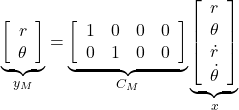 \underbrace{ \left[\begin{array}{c} r \\ \theta \end{array}\right] }_{y_M} = \underbrace{ \left[\begin{array}{cccc} 1 & 0 & 0 & 0 \\ 0 & 1 & 0 & 0 \end{array}\right] }_{C_M} \underbrace{ \left[\begin{array}{c} r \\ \theta \\ \dot{r} \\ \dot{\theta} \end{array}\right] }_{x}