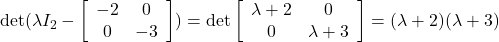 {\rm det}( \lambda I_2- \left[\begin{array}{cc} -2 & 0 \\ 0 & -3 \end{array}\right] ) ={\rm det} \left[\begin{array}{cc} \lambda+2 & 0 \\ 0 & \lambda+3 \end{array}\right]=(\lambda+2)(\lambda+3)