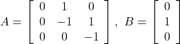 A= \left[\begin{array}{ccc} 0 & 1 & 0 \\ 0 & -1 & 1 \\ 0 & 0 & -1 \end{array}\right] ,\ B= \left[\begin{array}{c} 0 \\ 1 \\ 0 \end{array}\right]