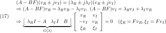 \displaystyle{(17)\quad \begin{array}{l} (A-BF)(v_R\pm jv_I)=(\lambda_R\pm j\lambda_I)(v_R\pm jv_I)\\ \Rightarrow (A-BF)v_R=\lambda_Rv_R-\lambda_Iv_I,\ (A-BF)v_I =\lambda_Rv_I+\lambda_Iv_R \\ \Rightarrow \underbrace{ \left[\begin{array}{ccc} \lambda_R I-A & \lambda_I I & B \end{array}\right] }_{G(\lambda)} \left[\begin{array}{cc} v_R & v_I\\ -v_I & v_R\\ \xi_R & \xi_I \end{array}\right] =0 \quad(\xi_R=Fv_R,\xi_I=Fv_I) \end{array} }