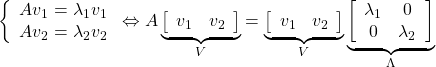 \left\{\begin{array}{cc} Av_1=\lambda_1v_1\\ Av_2=\lambda_2v_2 \end{array}\right. \Leftrightarrow A \underbrace{ \left[\begin{array}{cc} v_1 & v_2 \end{array}\right] }_{V} = \underbrace{ \left[\begin{array}{cc} v_1 & v_2 \end{array}\right] }_{V} \underbrace{ \left[\begin{array}{cc} \lambda_1 & 0\\ 0 & \lambda_2 \end{array}\right] }_{\Lambda}