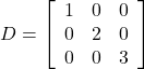 D=\left[\begin{array}{ccc}1&0&0\\0&2&0\\0&0&3\end{array}\right]