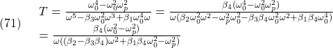 \displaystyle{(71)\quad \begin{array}{l} T=\frac{\omega_0^4-\omega_0^2 \omega_p^2}{\omega^5- \beta_3 \omega_0^2 \omega^3+\beta_1 \omega_0^4 \omega} =\frac{\beta_4(\omega_0^4-\omega_0^2 \omega_p^2)} {\omega(\beta_2\omega_0^2\omega^2-\omega_p^2\omega_0^2- \beta_3\beta_4 \omega_0^2 \omega^2+\beta_1\beta_4 \omega_0^4)}\\ =\frac{\beta_4(\omega_0^2-\omega_p^2)} {\omega((\beta_2-\beta_3\beta_4)\omega^2+\beta_1\beta_4 \omega_0^2-\omega_p^2)} \end{array} }