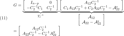 \displaystyle{(11)\quad \begin{array}{l} G=\underbrace{\left[\begin{array}{cc} I_{n-p} & 0 \\ -C_2^{-1}C_1 & C_2^{-1} \end{array}\right] }_{T_c^{-1}} \underbrace{\left[\begin{array}{c} A_{12}C_2^{-1}\\ C_1A_{12}C_2^{-1}+C_2A_{22}C_2^{-1}-{\cal A}_{22}^s \end{array}\right] }_{\left[\begin{array}{c} {\cal A}_{12}\\ {\cal A}_{22}-{\cal A}_{22}^s \end{array}\right]}\\ =\left[\begin{array}{c} A_{12}C_2^{-1} \\ A_{22}C_2^{-1}-C_2^{-1}A_{22}^S \end{array}\right] \end{array} }