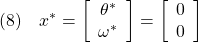 \displaystyle{(8)\quad  x^*= \left[\begin{array}{c} \theta^* \\ \omega^* \end{array}\right]= \left[\begin{array}{c} 0 \\ 0  \end{array}\right] }