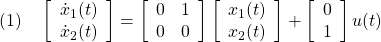 \displaystyle{(1)\quad \left[\begin{array}{c} \dot{x}_1(t)\\ \dot{x}_2(t) \end{array}\right]= \left[\begin{array}{cc} 0 & 1\\ 0 & 0 \end{array}\right] \left[\begin{array}{c} x_1(t)\\ x_2(t) \end{array}\right]+ \left[\begin{array}{c} 0\\ 1 \end{array}\right] u(t) }